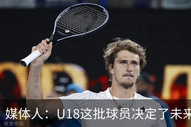 媒体人：U18这批球员决定了未来的成绩 相信他们有更进一步的能力